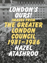 London's Ours! Images from the Greater London Council 1981 - 1986 London's Ours! Images from the Greater London Council 1981 - 1986